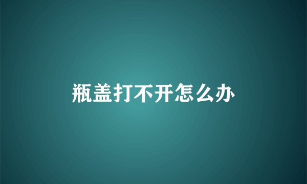 瓶盖打不开怎么办