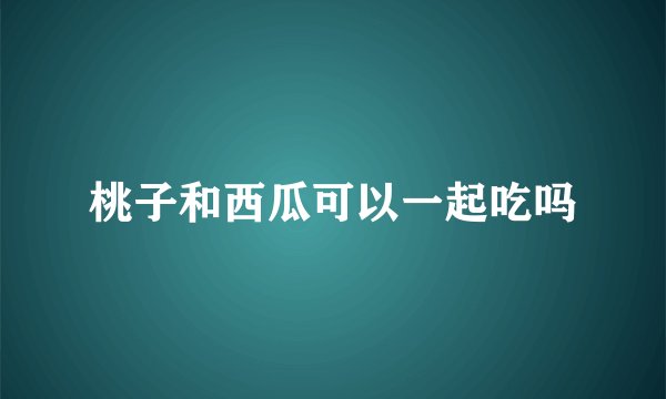 桃子和西瓜可以一起吃吗