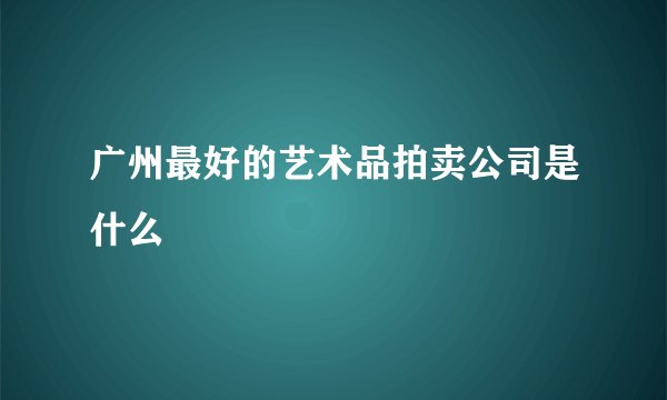 广州最好的艺术品拍卖公司是什么