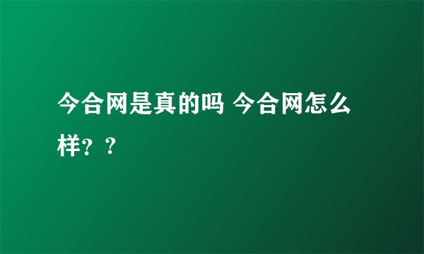 今合网是真的吗 今合网怎么样??