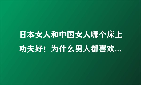 日本女人和中国女人哪个床上功夫好！为什么男人都喜欢功夫好的女人