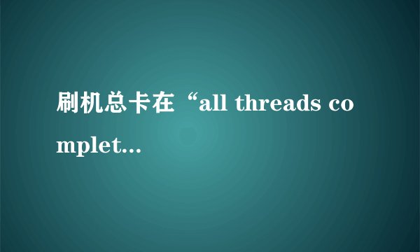 刷机总卡在“all threads completed”是什么情况?