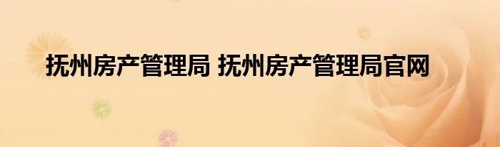 抚州房产管理局 抚州房产管理局官网