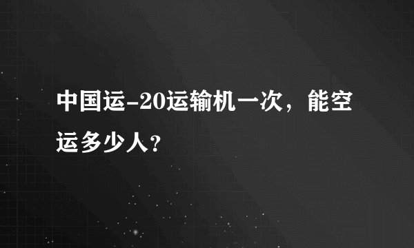 中国运-20运输机一次,能空运多少人?