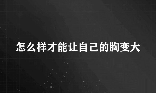 怎么样才能让自己的胸变大