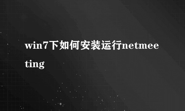 win7下如何安装运行netmeeting