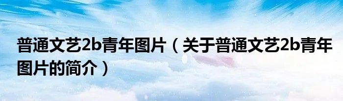 普通文艺2b青年图片(关于普通文艺2b青年图片的简介)