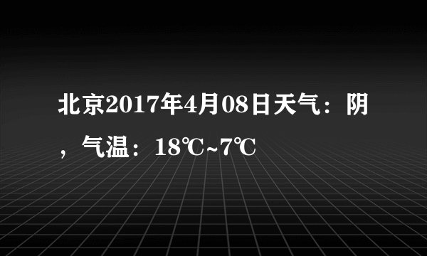 北京2017年4月08日天气:阴,气温:18℃~7℃