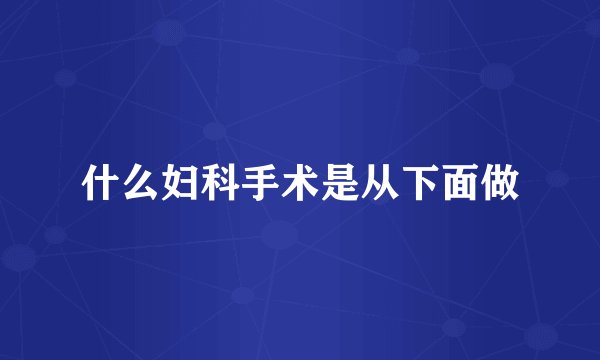 什么妇科手术是从下面做