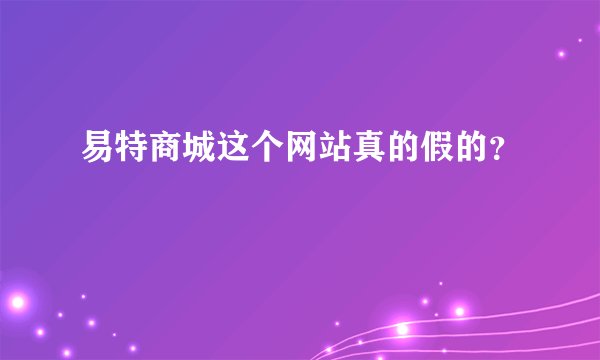 易特商城这个网站真的假的？