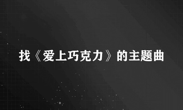找《爱上巧克力》的主题曲