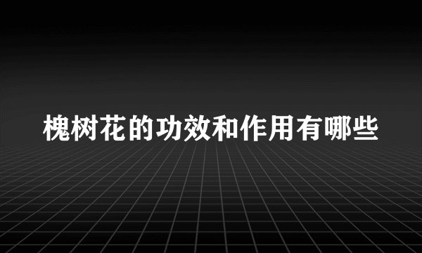 槐树花的功效和作用有哪些
