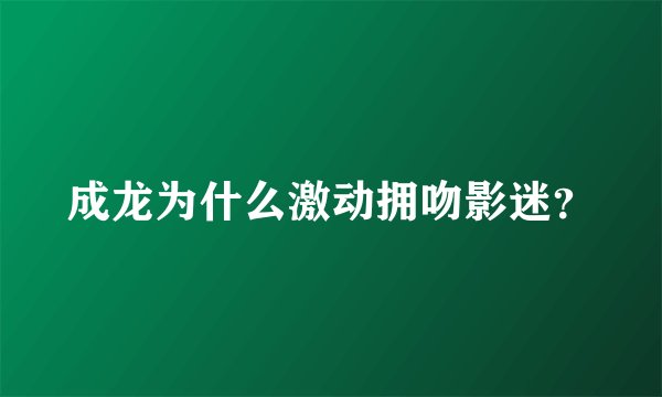 成龙为什么激动拥吻影迷?