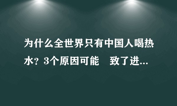 为什么全世界只有中国人喝热水?3个原因可能導致了进化的差别