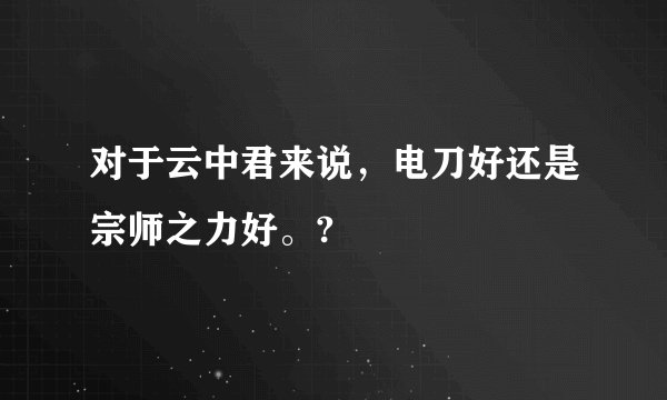 对于云中君来说，电刀好还是宗师之力好。?