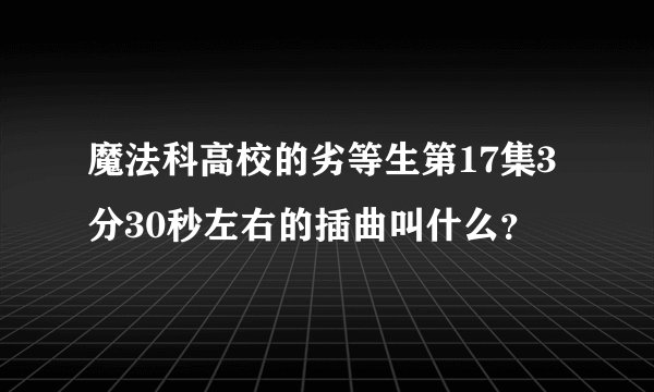 魔法科高校的劣等生第17集3分30秒左右的插曲叫什么?