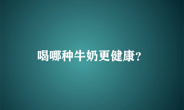 喝哪种牛奶更健康?