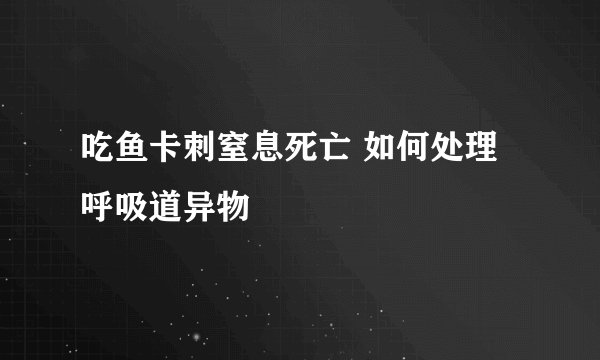 吃鱼卡刺窒息死亡 如何处理呼吸道异物