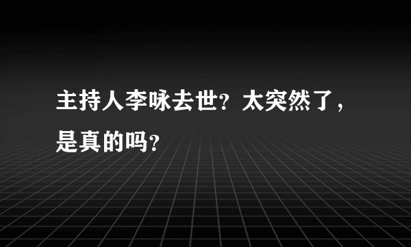 主持人李咏去世？太突然了，是真的吗？
