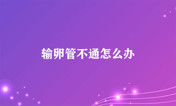 输卵管不通怎么办
