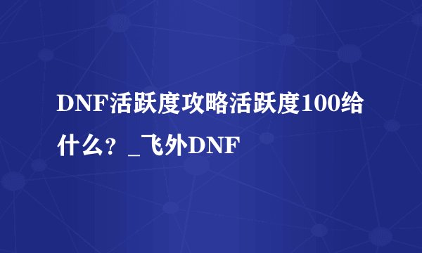 DNF活跃度攻略活跃度100给什么?_飞外DNF