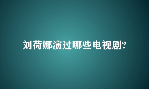 刘荷娜演过哪些电视剧?