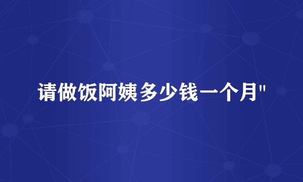 请做饭阿姨多少钱一个月