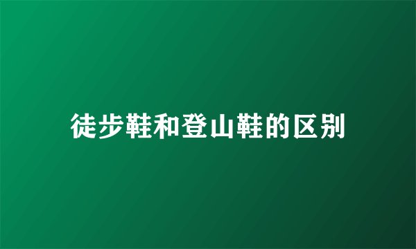 徒步鞋和登山鞋的区别