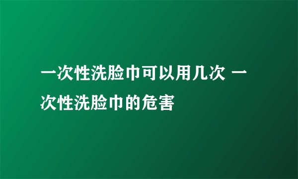 一次性洗脸巾可以用几次 一次性洗脸巾的危害