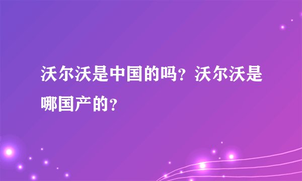 沃尔沃是中国的吗?沃尔沃是哪国产的?