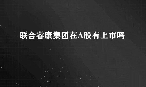 联合睿康集团在A股有上市吗