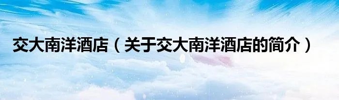 交大南洋酒店（关于交大南洋酒店的简介）