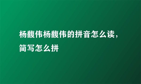 杨馥伟杨馥伟的拼音怎么读,简写怎么拼