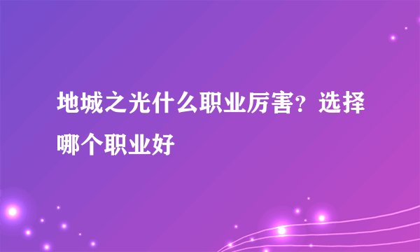地城之光什么职业厉害?选择哪个职业好