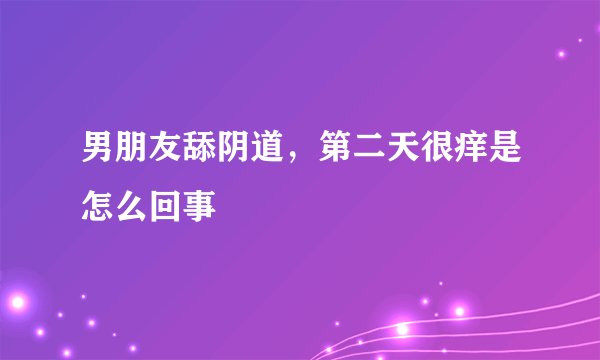 男朋友舔阴道，第二天很痒是怎么回事