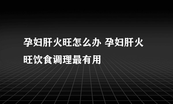 孕妇肝火旺怎么办 孕妇肝火旺饮食调理最有用