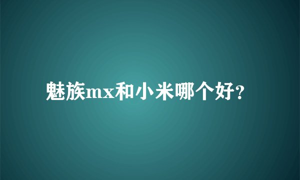 魅族mx和小米哪个好?