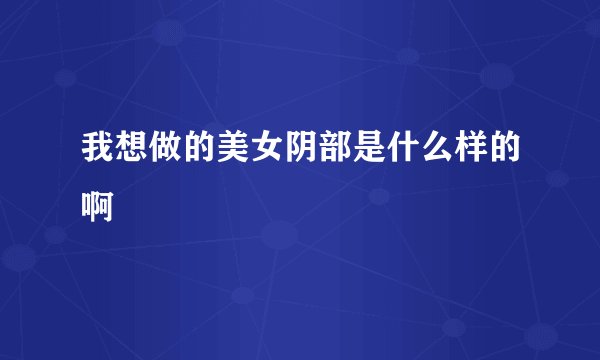 我想做的美女阴部是什么样的啊