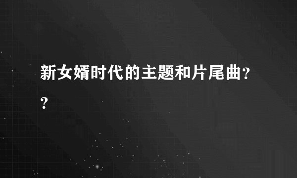 新女婿时代的主题和片尾曲??