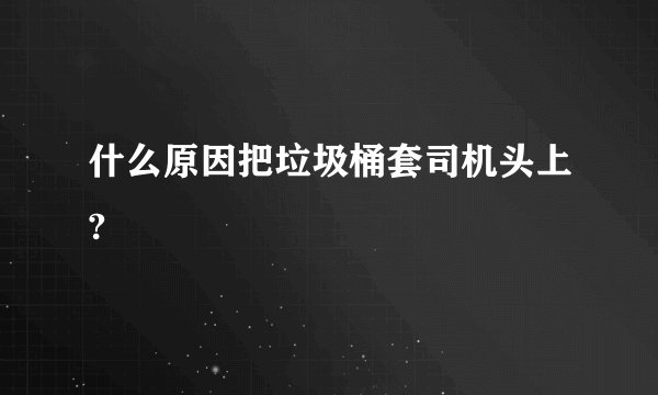 什么原因把垃圾桶套司机头上?