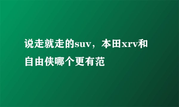说走就走的suv,本田xrv和自由侠哪个更有范