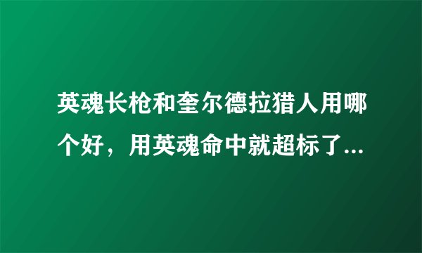 英魂长枪和奎尔德拉猎人用哪个好，用英魂命中就超标了。。但是破甲比奎尔德拉爽一点