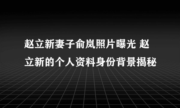 赵立新妻子俞岚照片曝光 赵立新的个人资料身份背景揭秘