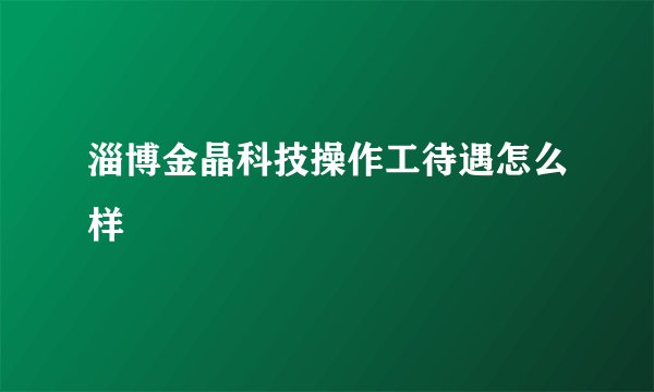 淄博金晶科技操作工待遇怎么样
