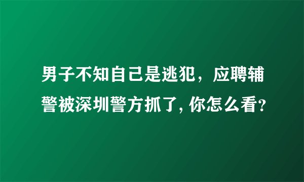 男子不知自己是逃犯,应聘辅警被深圳警方抓了, 你怎么看?