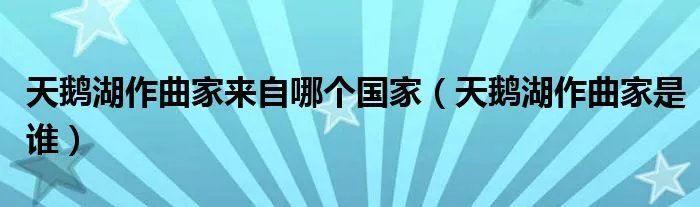 天鹅湖作曲家来自哪个国家（天鹅湖作曲家是谁）