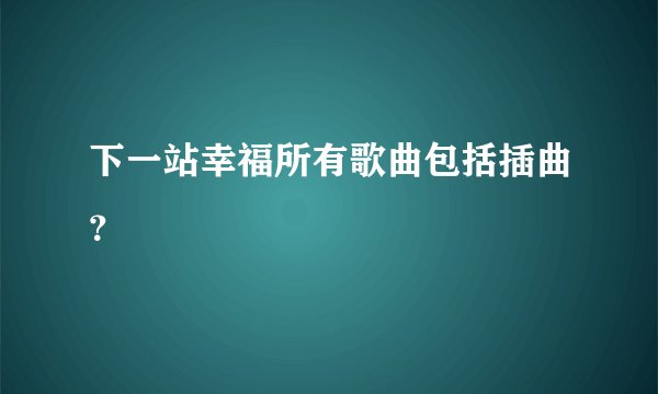 下一站幸福所有歌曲包括插曲?