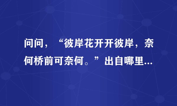 问问,“彼岸花开开彼岸,奈何桥前可奈何。”出自哪里,全诗又是什么?非常感谢?
