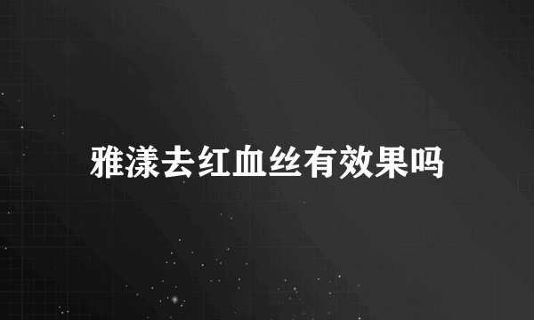 雅漾去红血丝有效果吗