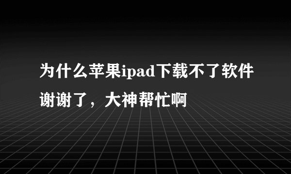 为什么苹果ipad下载不了软件谢谢了,大神帮忙啊